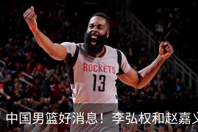 中国男篮好消息！李弘权和赵嘉义可以出战与日本的比赛